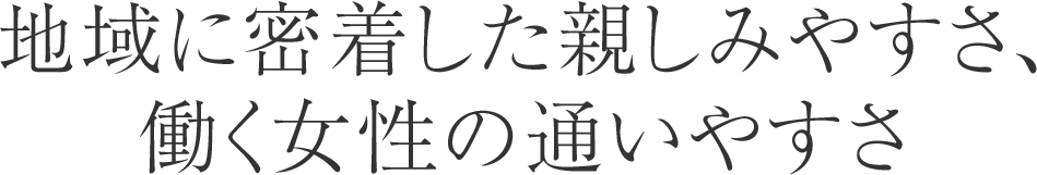 地域に密着した親しみやすさ、働く女性の通いやすさ