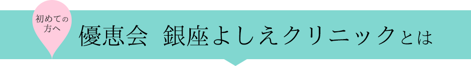 初めての方へ - 優恵会  銀座よしえクリニックとは