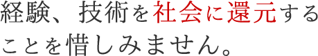 経験、技術を社会に還元することを惜しみません。