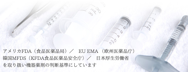 アメリカFDA（食品医薬品局）／　EU EMA （欧州医薬品庁）／韓国MFDS（KFDA食品医薬品安全庁）／　日本厚生労働省を取り扱い機器薬剤の判断基準にしています